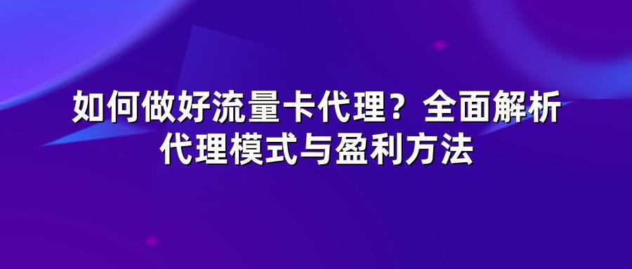 如何做好流量卡代理?全面解析代理模式与盈利方法