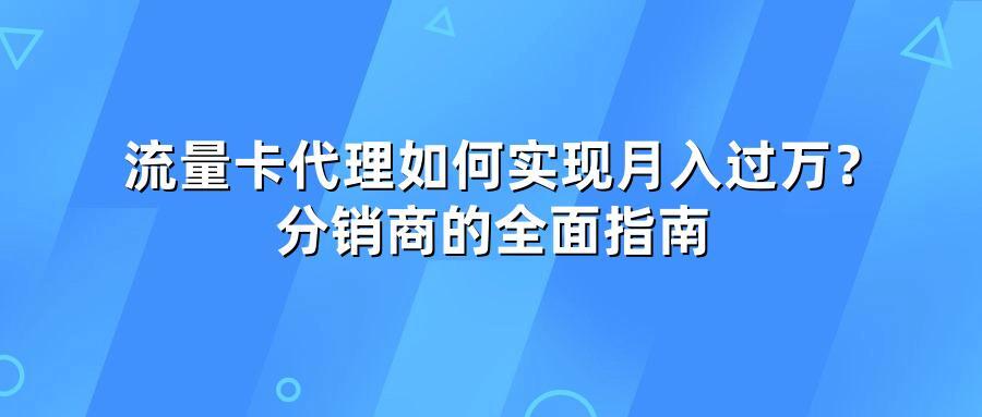 流量卡代理如何实现月入过万？分销商的全面指南