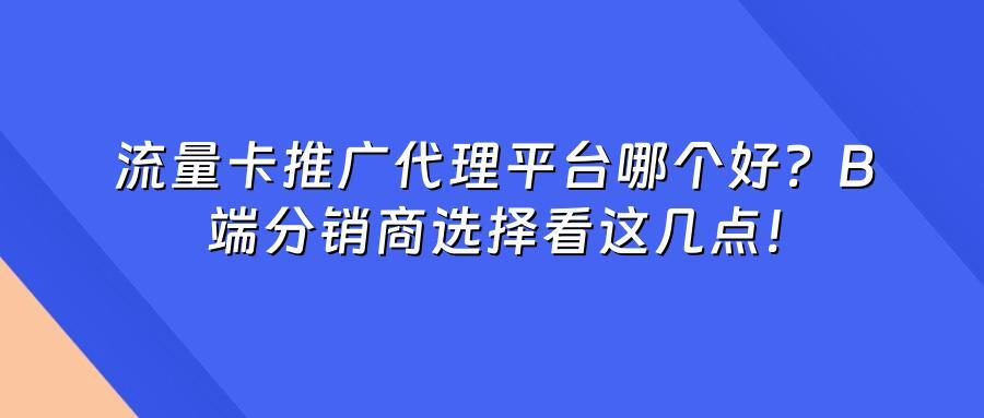流量卡推广代理平台哪个好？B端分销商选择看这几点！