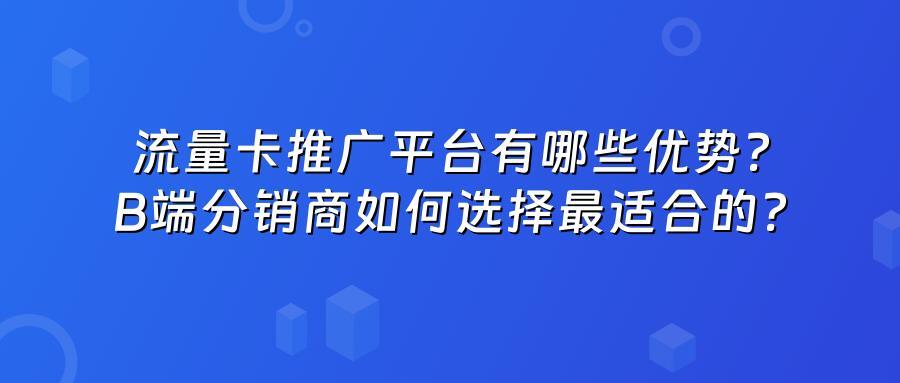 流量卡推广平台有哪些优势？B端分销商如何选择最适合的？