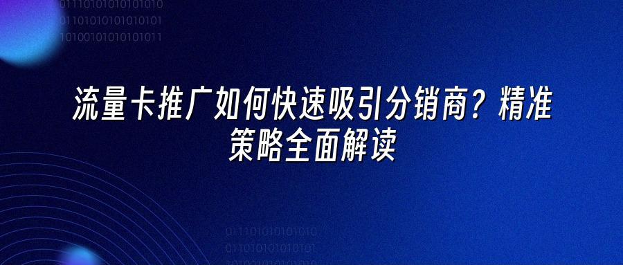 流量卡推广如何快速吸引分销商？精准策略全面解读