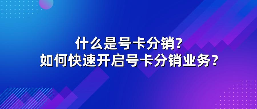 什么是号卡分销？如何快速开启号卡分销业务？