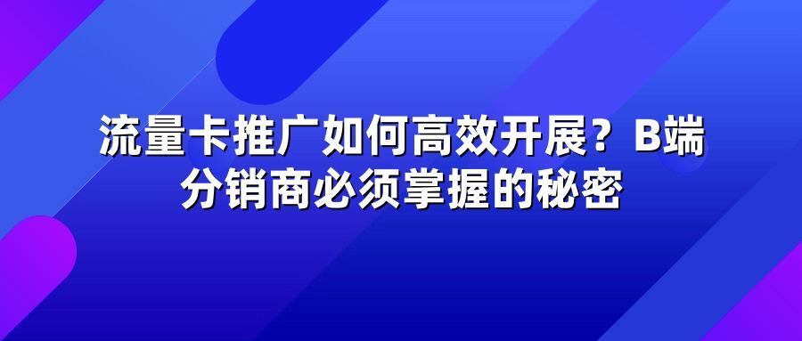 流量卡推广如何高效开展？B端分销商必须掌握的秘密
