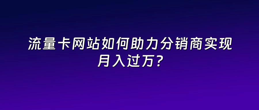 流量卡网站如何助力分销商实现月入过万？