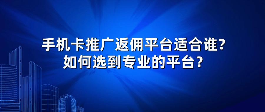 手机卡推广返佣平台适合谁？如何选到专业的平台？