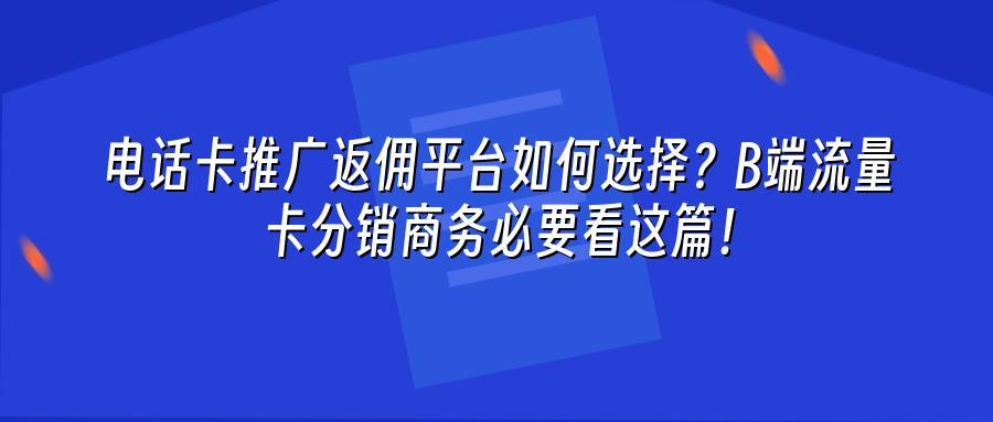 电话卡推广返佣平台如何选择？B端流量卡分销商务必要看这篇！