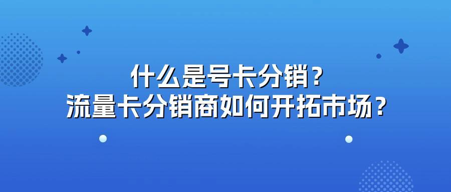 什么是号卡分销？流量卡分销商如何开拓市场？