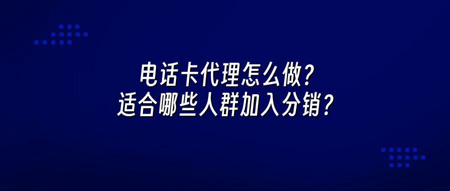 电话卡代理怎么做？适合哪些人群加入分销？