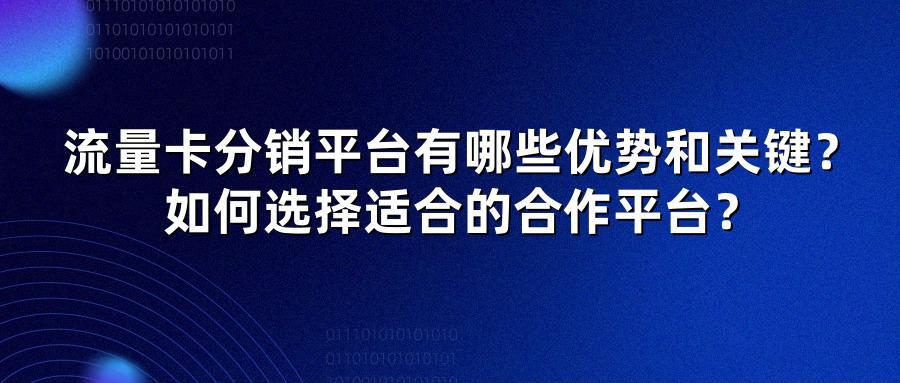 流量卡分销平台有哪些优势和关键？如何选择适合的合作平台？