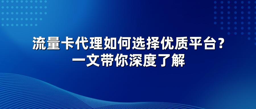 流量卡代理如何选择优质平台？一文带你深度了解