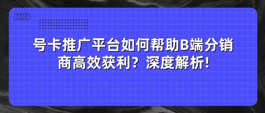 号卡推广平台如何帮助B端分销商高效获利？深度解析!