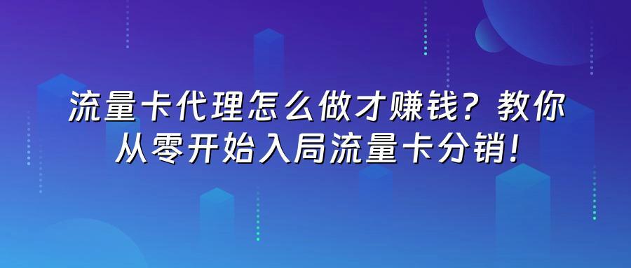 流量卡代理怎么做才赚钱？教你从零开始入局流量卡分销！