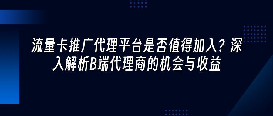 流量卡推广代理平台是否值得加入？深入解析B端代理商的机会与收益