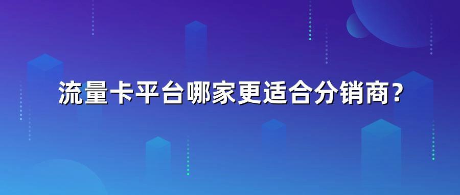 流量卡平台哪家更适合分销商？