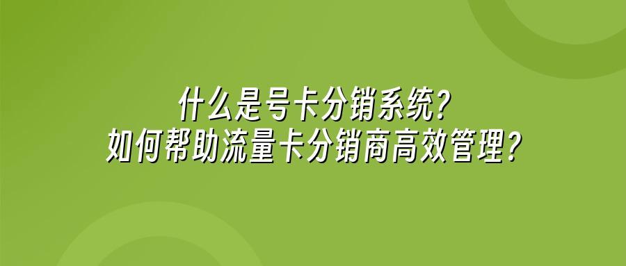什么是号卡分销系统？如何帮助流量卡分销商高效管理？