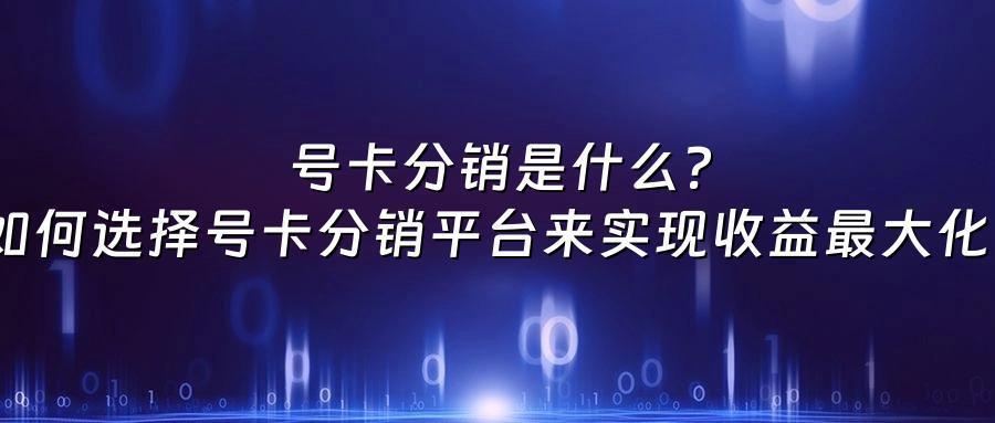 号卡分销是什么？如何选择号卡分销平台来实现收益最大化？