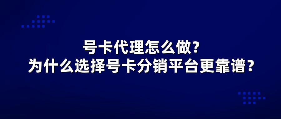号卡代理怎么做？为什么选择号卡分销平台更靠谱？