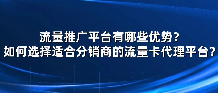 流量推广平台有哪些优势？如何选择适合分销商的流量卡代理平台？