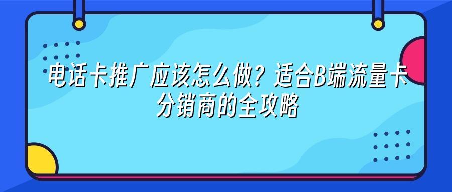 电话卡推广应该怎么做？适合B端流量卡分销商的全攻略