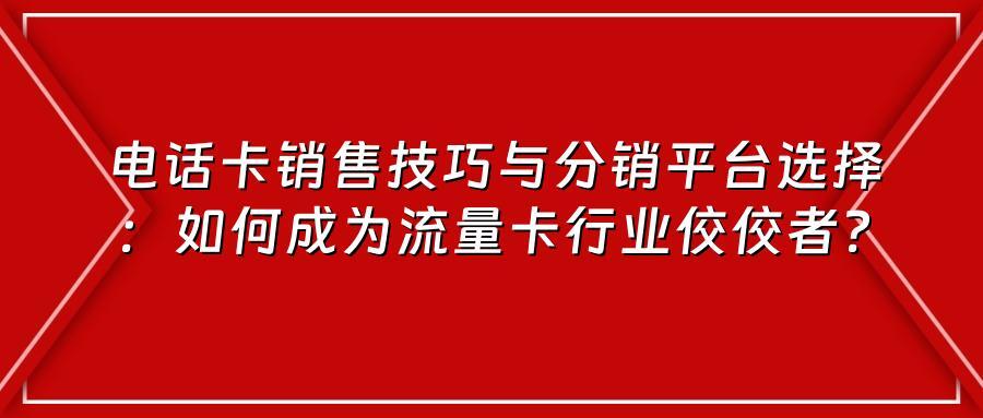 电话卡销售技巧与分销平台选择：如何成为流量卡行业佼佼者？