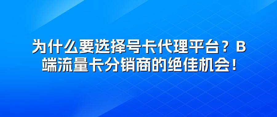 为什么要选择号卡代理平台？B端流量卡分销商的绝佳机会！