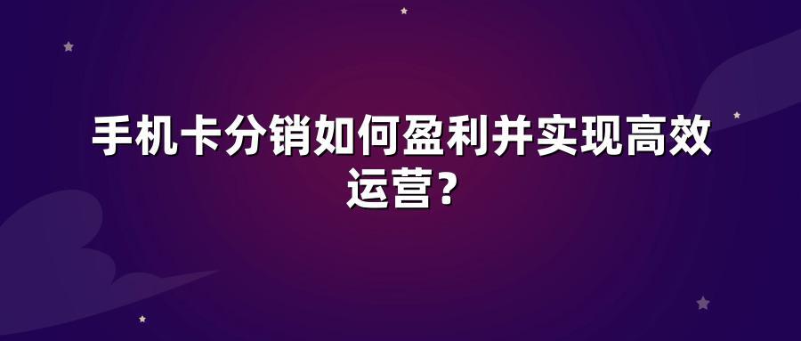 手机卡分销如何盈利并实现高效运营？