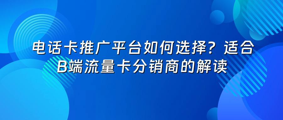 电话卡推广平台如何选择?适合B端流量卡分销商的解读