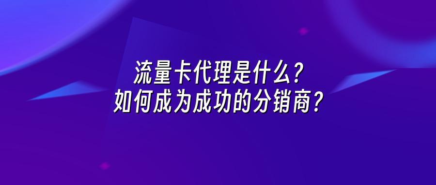 流量卡代理是什么？如何成为成功的分销商？