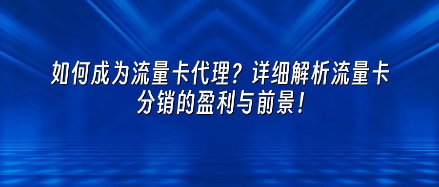 如何成为流量卡代理?详细解析流量卡分销的盈利与前景!