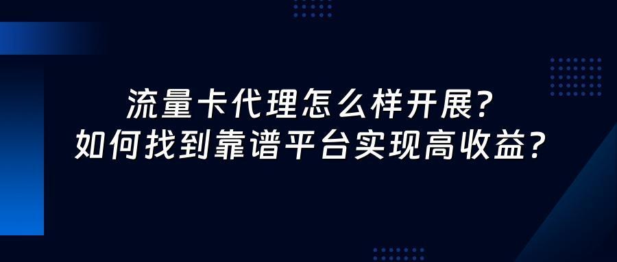 流量卡代理怎么样开展？如何找到靠谱平台实现高收益？