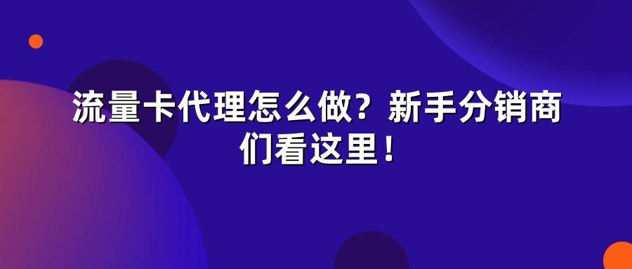 流量卡代理怎么做？新手分销商们看这里！