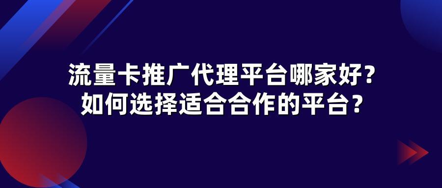流量卡推广代理平台哪家好？如何选择适合合作的平台？