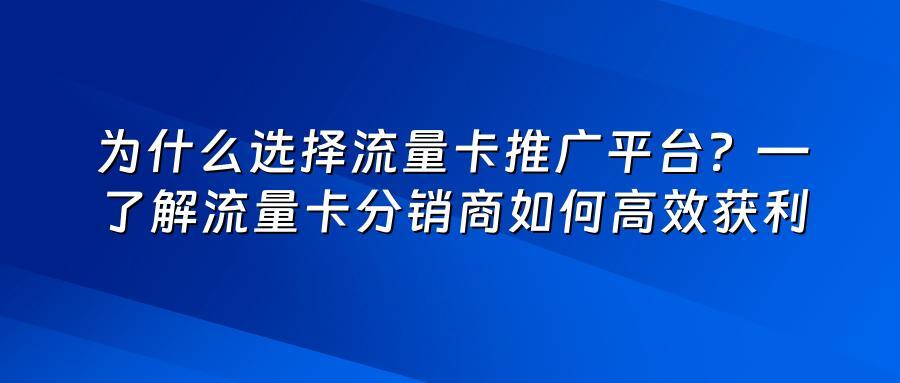 为什么选择流量卡推广平台？—了解流量卡分销商如何高效获利