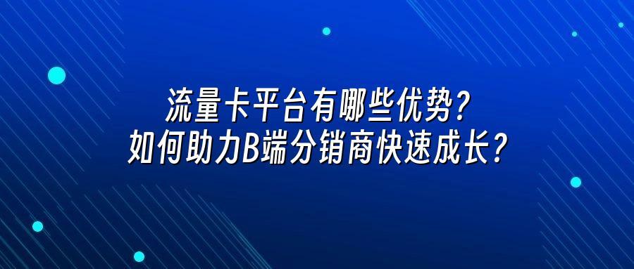 流量卡平台有哪些优势？如何助力B端分销商快速成长？