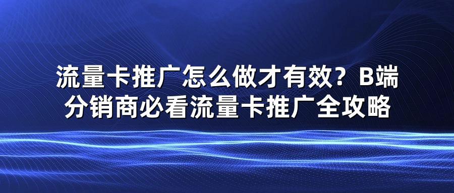 流量卡推广怎么做才有效？B端分销商必看流量卡推广全攻略