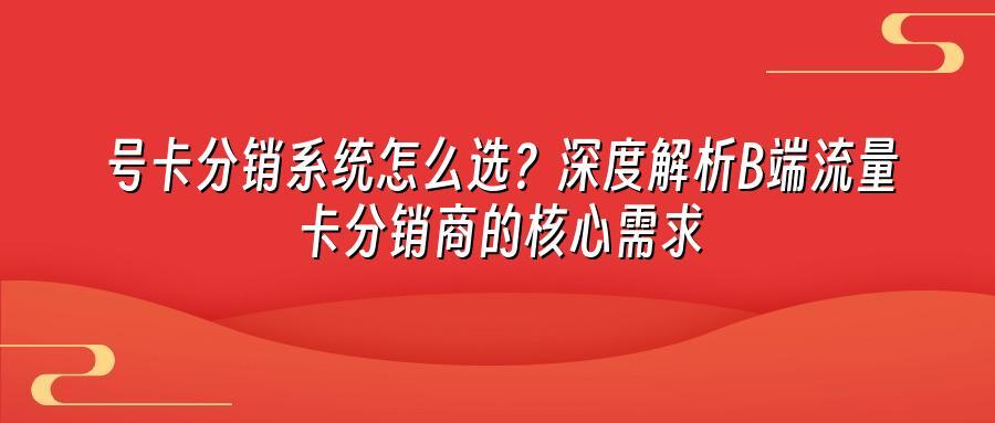 号卡分销系统怎么选？深度解析B端流量卡分销商的核心需求