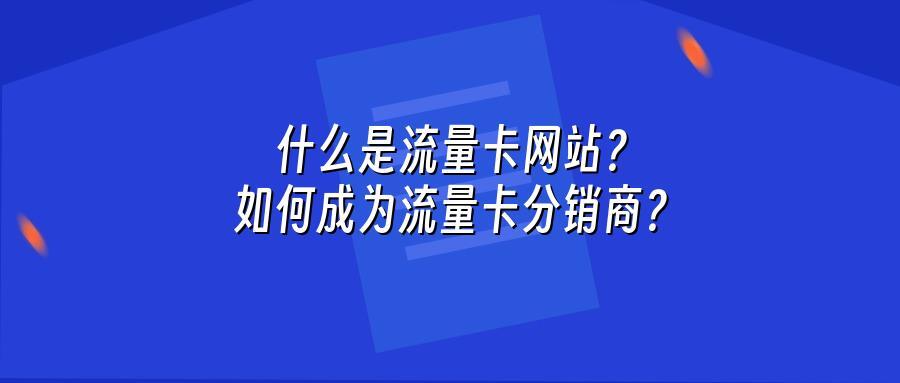 什么是流量卡网站？如何成为流量卡分销商？