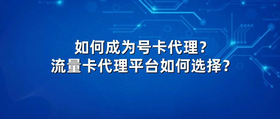 如何成为号卡代理？流量卡代理平台如何选择？