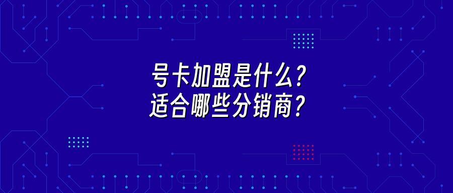 号卡加盟是什么？适合哪些分销商？