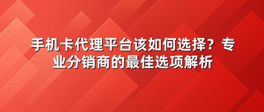手机卡代理平台该如何选择？专业分销商的最佳选项解析