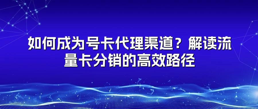 如何成为号卡代理渠道？解读流量卡分销的高效路径