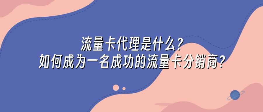 流量卡代理是什么？如何成为一名成功的流量卡分销商？