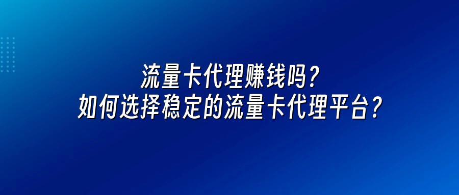 流量卡代理赚钱吗？如何选择稳定的流量卡代理平台？