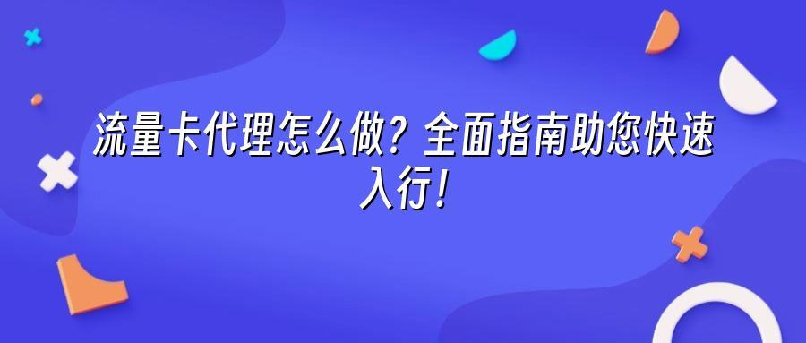 流量卡代理怎么做？全面指南助您快速入行！