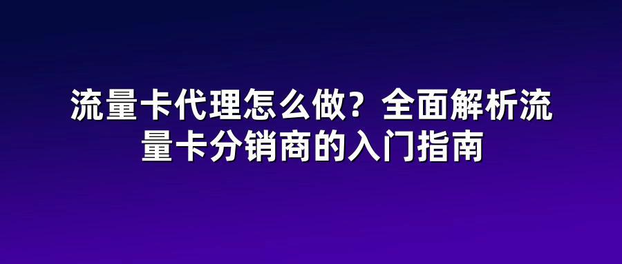 流量卡代理怎么做？全面解析流量卡分销商的入门指南