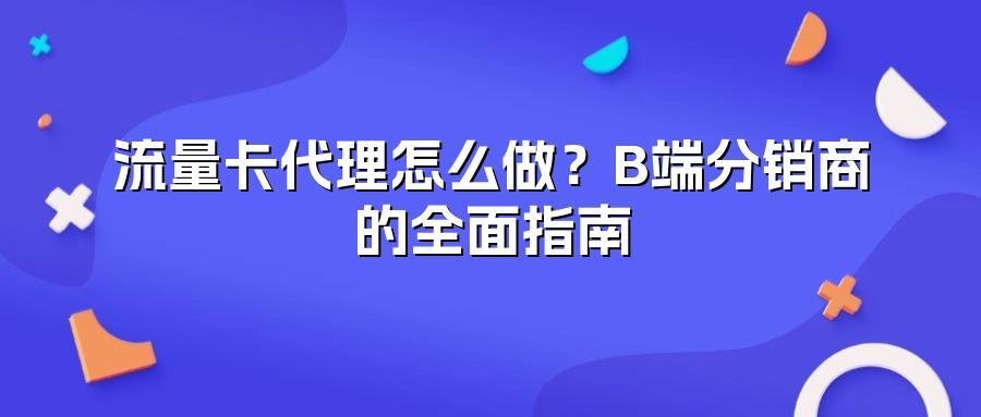 流量卡代理怎么做？B端分销商的全面指南