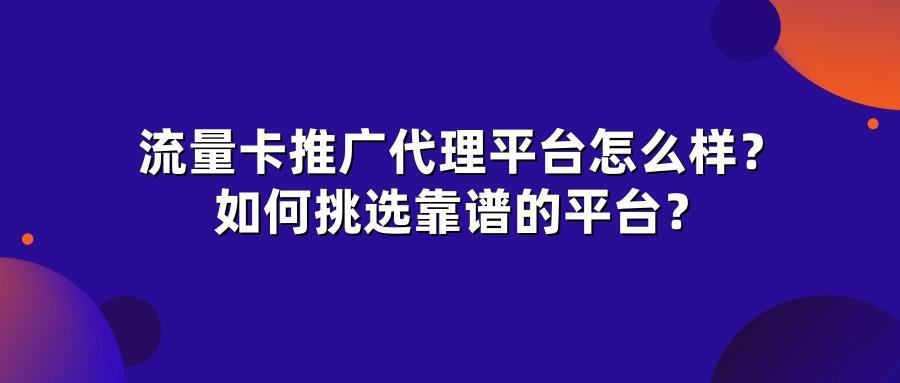 流量卡推广代理平台怎么样？如何挑选靠谱的平台？