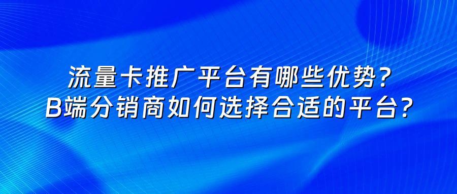 流量卡推广平台有哪些优势？B端分销商如何选择合适的平台？