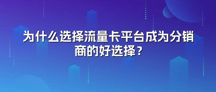 为什么选择流量卡平台成为分销商的好选择？