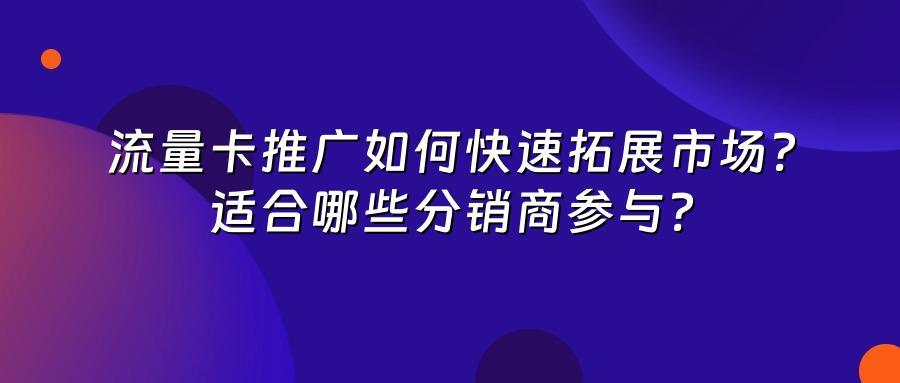 流量卡推广如何快速拓展市场？适合哪些分销商参与？